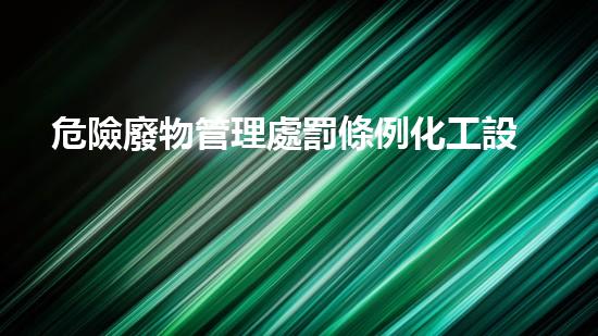 危險廢物管理處罰條例化工設施安全演示：突破常規(guī)的實驗探索！